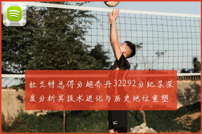 杜兰特总得分超乔丹32292分纪录深度分析其技术进化与历史地位重塑