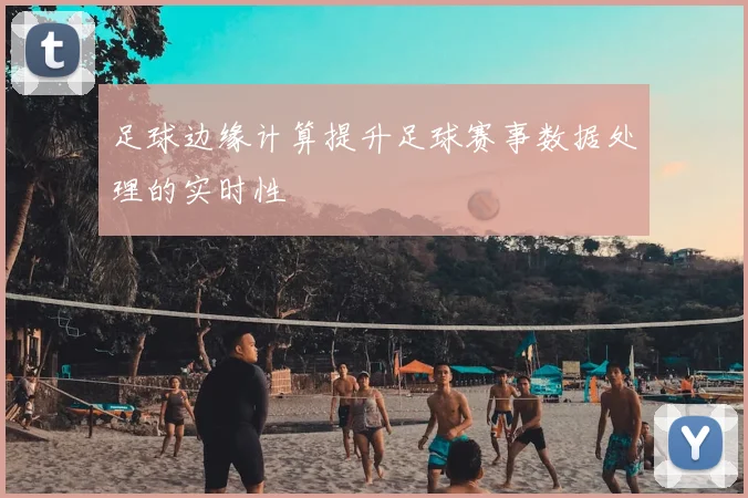 足球边缘计算提升足球赛事数据处理的实时性