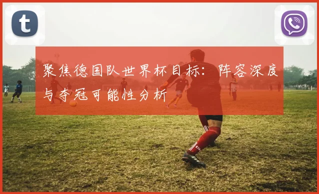 聚焦德国队世界杯目标:阵容深度与夺冠可能性分析