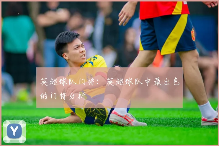 英超球队门将:英超球队中最出色的门将分析