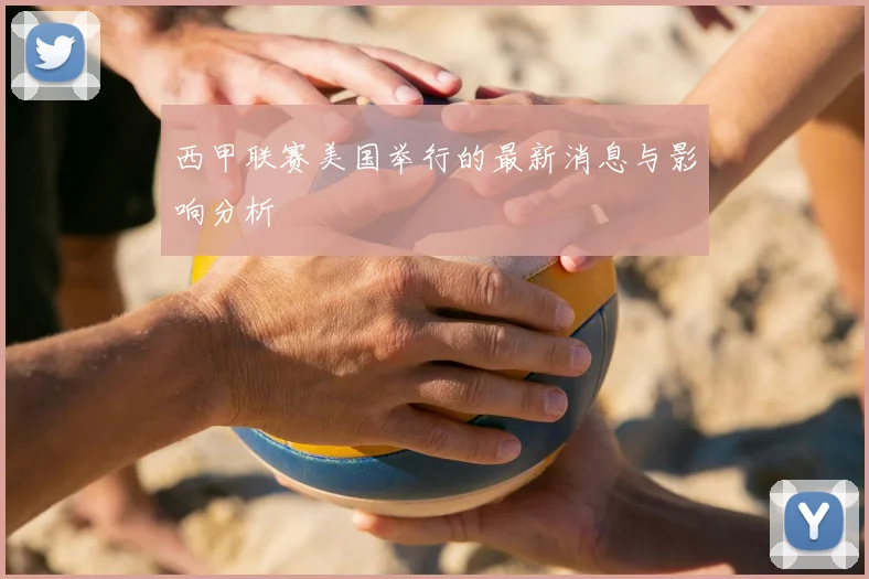 西甲联赛美国举行的最新消息与影响分析