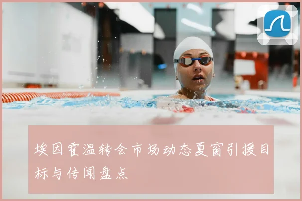 埃因霍温转会市场动态夏窗引援目标与传闻盘点