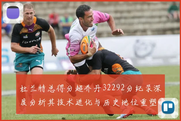 杜兰特总得分超乔丹32292分纪录深度分析其技术进化与历史地位重塑
