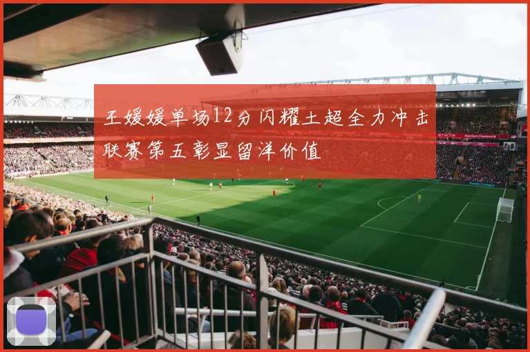 王媛媛单场12分闪耀土超全力冲击联赛第五彰显留洋价值