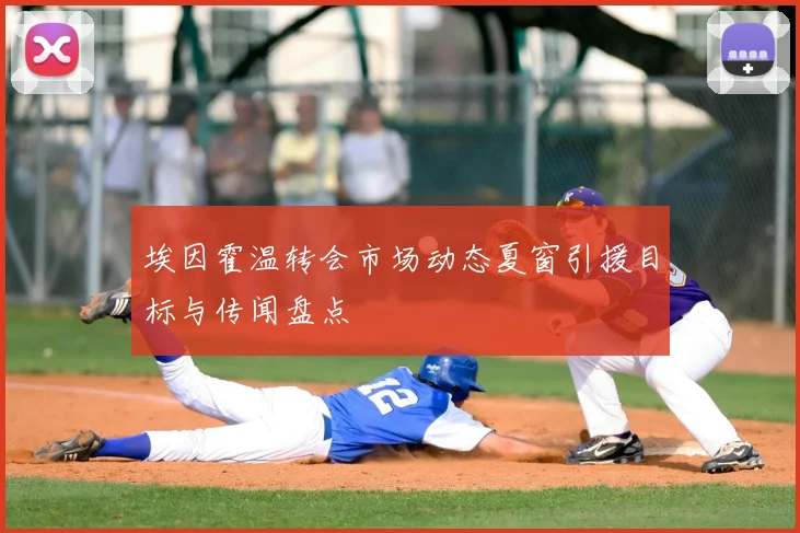 埃因霍温转会市场动态夏窗引援目标与传闻盘点
