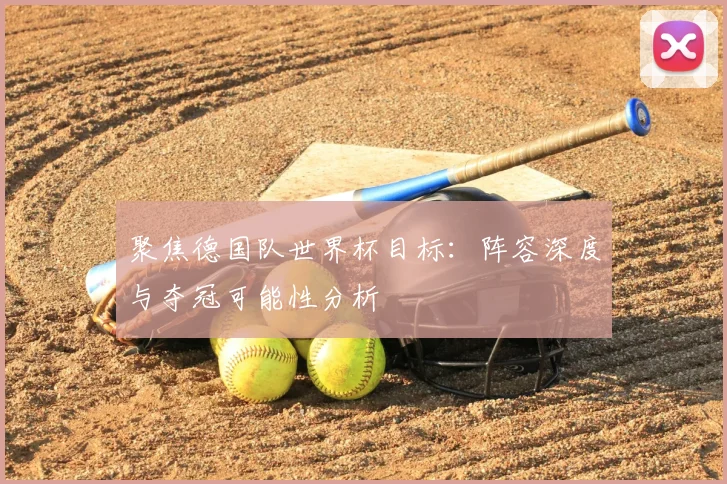 聚焦德国队世界杯目标:阵容深度与夺冠可能性分析